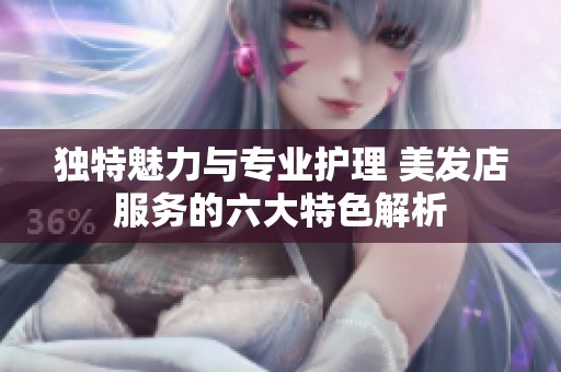 独特魅力与专业护理 美发店服务的六大特色解析
