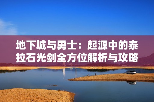 地下城与勇士：起源中的泰拉石光剑全方位解析与攻略分享