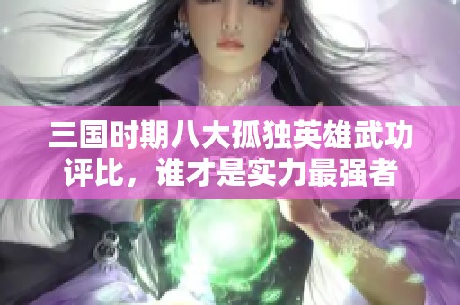 三国时期八大孤独英雄武功评比，谁才是实力最强者