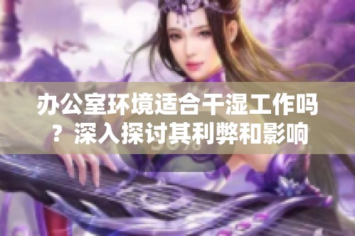 办公室环境适合干湿工作吗？深入探讨其利弊和影响