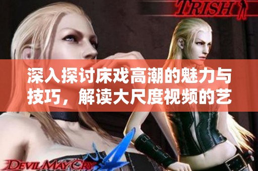 深入探讨床戏高潮的魅力与技巧，解读大尺度视频的艺术表现