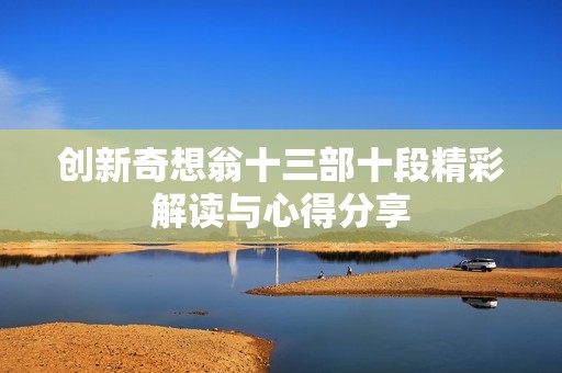 创新奇想翁十三部十段精彩解读与心得分享
