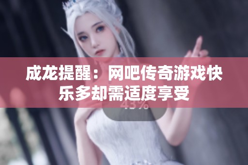 成龙提醒：网吧传奇游戏快乐多却需适度享受