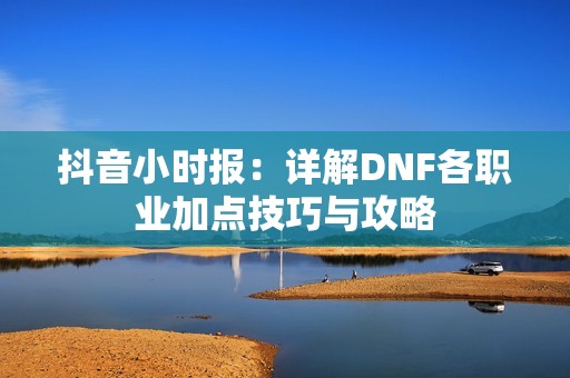 抖音小时报：详解DNF各职业加点技巧与攻略