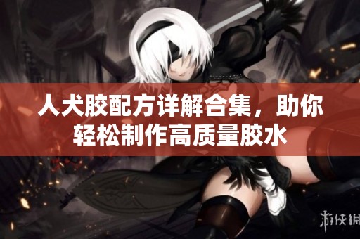 人犬胶配方详解合集，助你轻松制作高质量胶水