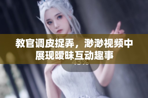 教官调皮捉弄，渺渺视频中展现暧昧互动趣事
