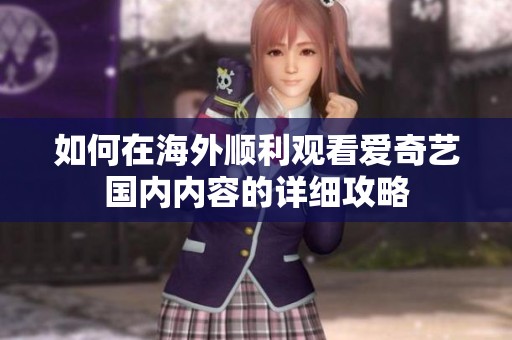 如何在海外顺利观看爱奇艺国内内容的详细攻略