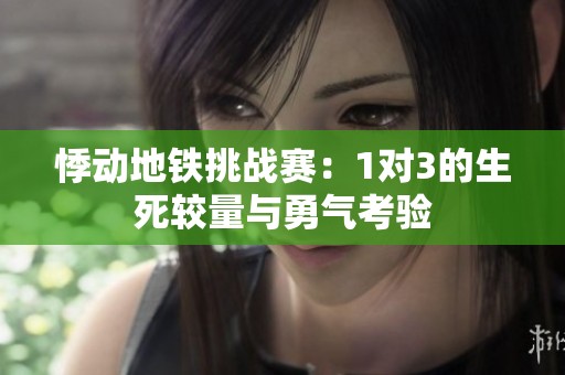 悸动地铁挑战赛：1对3的生死较量与勇气考验