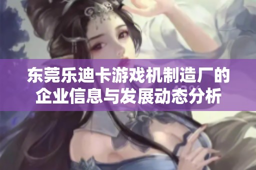 东莞乐迪卡游戏机制造厂的企业信息与发展动态分析