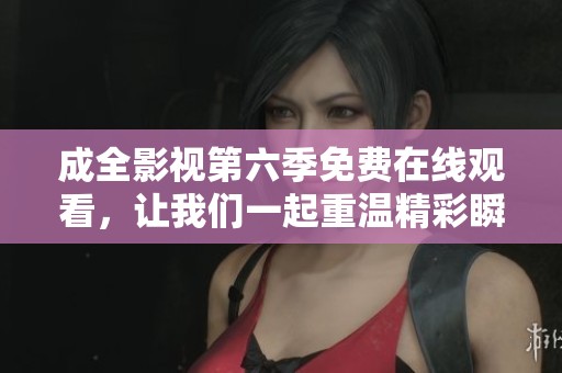 成全影视第六季免费在线观看，让我们一起重温精彩瞬间