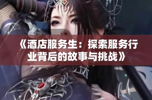 《酒店服务生：探索服务行业背后的故事与挑战》