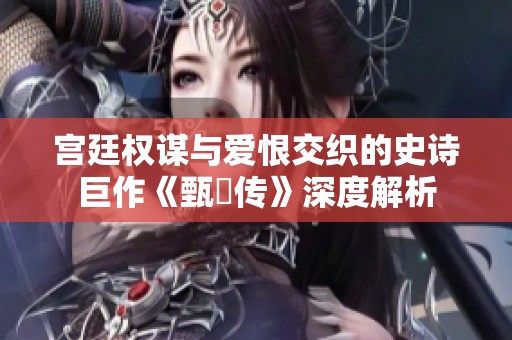 宫廷权谋与爱恨交织的史诗巨作《甄嬛传》深度解析