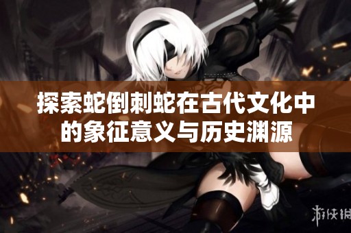 探索蛇倒刺蛇在古代文化中的象征意义与历史渊源