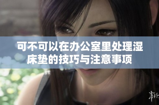 可不可以在办公室里处理湿床垫的技巧与注意事项