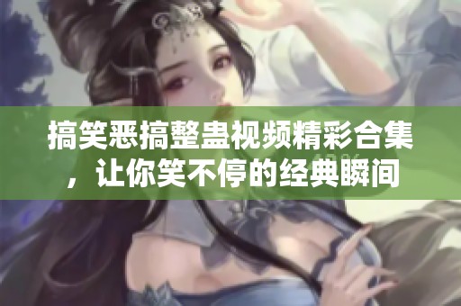 搞笑恶搞整蛊视频精彩合集，让你笑不停的经典瞬间