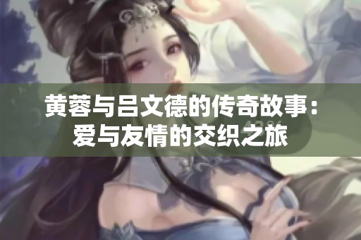 黄蓉与吕文德的传奇故事：爱与友情的交织之旅