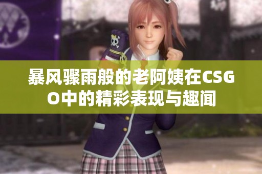 暴风骤雨般的老阿姨在CSGO中的精彩表现与趣闻
