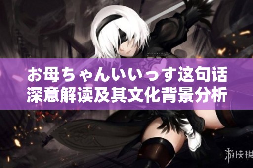 お母ちゃんいいっす这句话深意解读及其文化背景分析