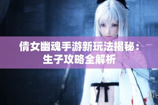 倩女幽魂手游新玩法揭秘：生子攻略全解析