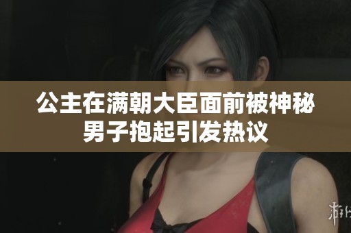 公主在满朝大臣面前被神秘男子抱起引发热议