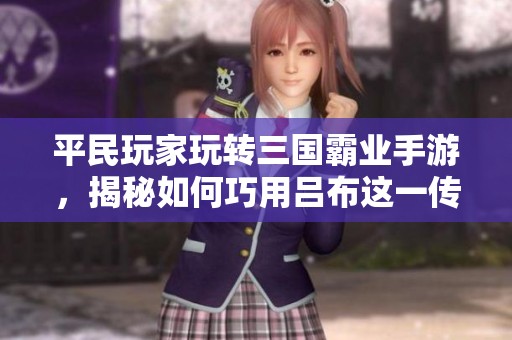 平民玩家玩转三国霸业手游，揭秘如何巧用吕布这一传奇武将