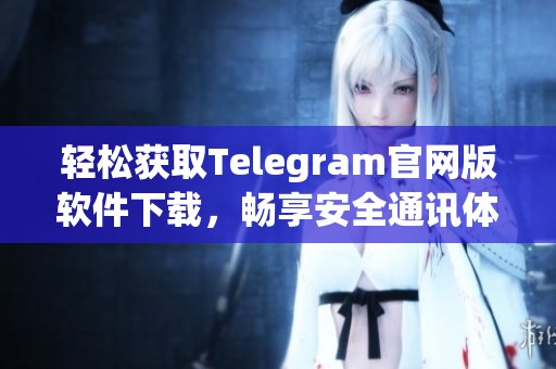 轻松获取Telegram官网版软件下载，畅享安全通讯体验