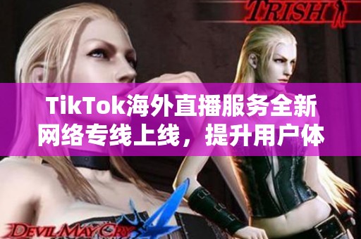 TikTok海外直播服务全新网络专线上线，提升用户体验