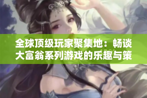 全球顶级玩家聚集地：畅谈大富翁系列游戏的乐趣与策略