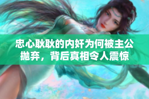 忠心耿耿的内奸为何被主公抛弃，背后真相令人震惊
