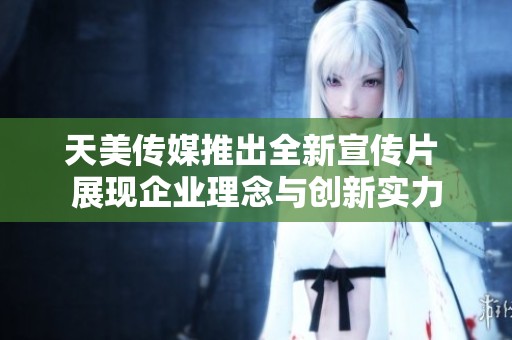 天美传媒推出全新宣传片 展现企业理念与创新实力