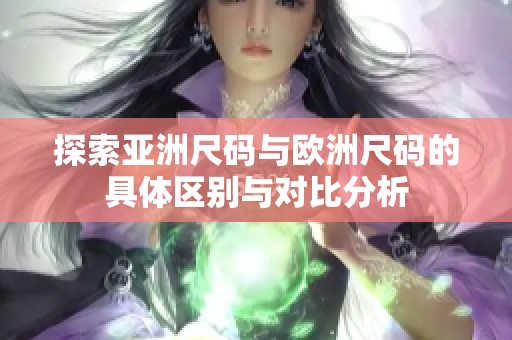 探索亚洲尺码与欧洲尺码的具体区别与对比分析