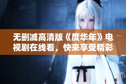 无删减高清版《度华年》电视剧在线看，快来享受精彩剧情！