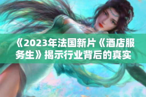 《2023年法国新片《酒店服务生》揭示行业背后的真实故事与人性》