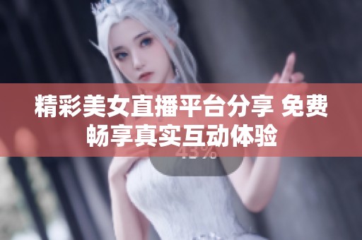 精彩美女直播平台分享 免费畅享真实互动体验