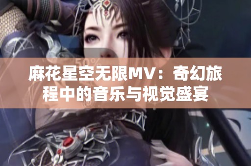 麻花星空无限MV：奇幻旅程中的音乐与视觉盛宴
