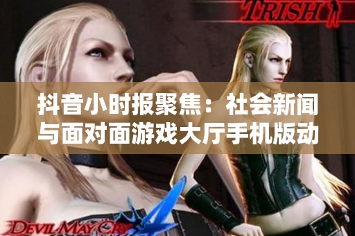 抖音小时报聚焦：社会新闻与面对面游戏大厅手机版动态探讨