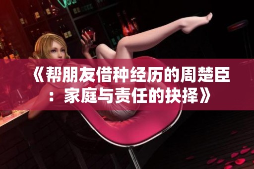 《帮朋友借种经历的周楚臣：家庭与责任的抉择》