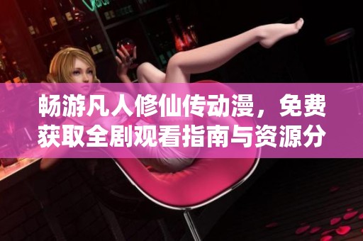 畅游凡人修仙传动漫，免费获取全剧观看指南与资源分享