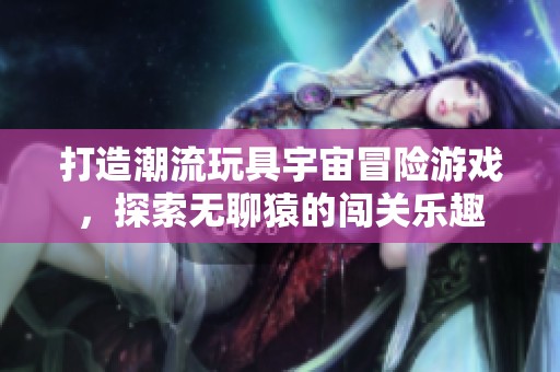 打造潮流玩具宇宙冒险游戏，探索无聊猿的闯关乐趣
