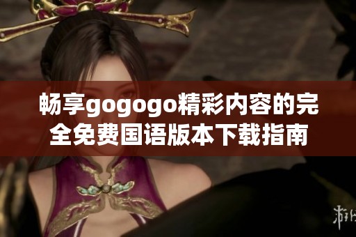 畅享gogogo精彩内容的完全免费国语版本下载指南
