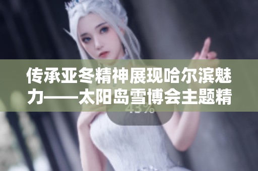 传承亚冬精神展现哈尔滨魅力——太阳岛雪博会主题精彩纷呈