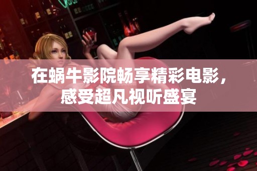在蜗牛影院畅享精彩电影，感受超凡视听盛宴