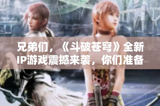 兄弟们，《斗破苍穹》全新IP游戏震撼来袭，你们准备好迎接挑战了吗