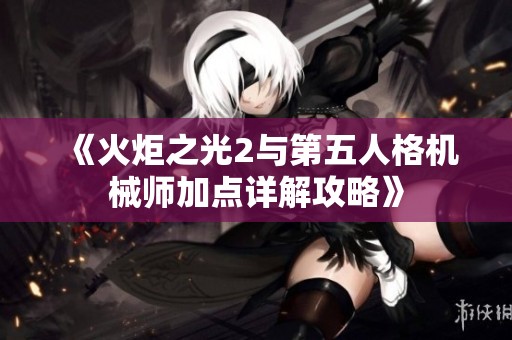 《火炬之光2与第五人格机械师加点详解攻略》