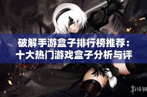 破解手游盒子排行榜推荐：十大热门游戏盒子分析与评测