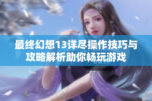 最终幻想13详尽操作技巧与攻略解析助你畅玩游戏