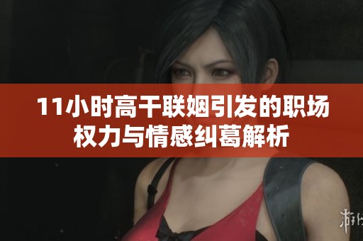 11小时高干联姻引发的职场权力与情感纠葛解析