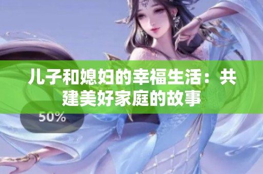儿子和媳妇的幸福生活：共建美好家庭的故事