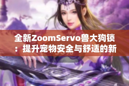 全新ZoomServo兽大狗锁：提升宠物安全与舒适的新选择