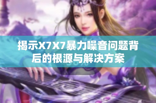揭示X7X7暴力噪音问题背后的根源与解决方案